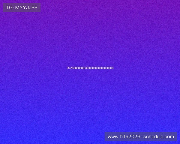 2026年世界杯加拿大VS卡塔尔比赛赛程及重要比赛时间全解析